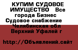 КУПИМ СУДОВОЕ ИМУЩЕСТВО - Все города Бизнес » Судовое снабжение   . Челябинская обл.,Верхний Уфалей г.